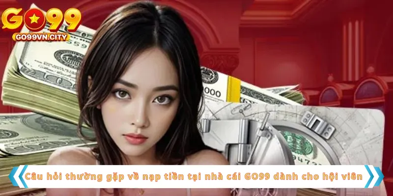 Câu hỏi thường gặp về nạp tiền tại nhà cái GO99 dành cho hội viên