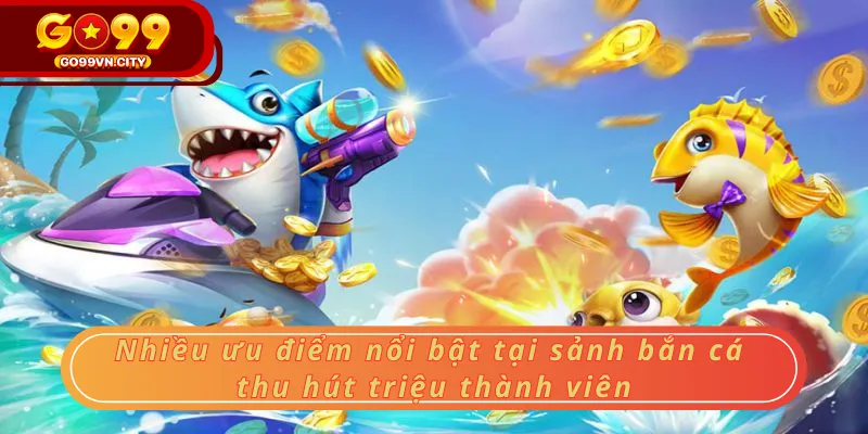 Nhiều ưu điểm nổi bật tại sảnh bắn cá thu hút triệu thành viên