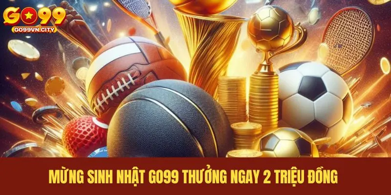 Mừng sinh nhật GO99 thưởng ngay 2 triệu đồng