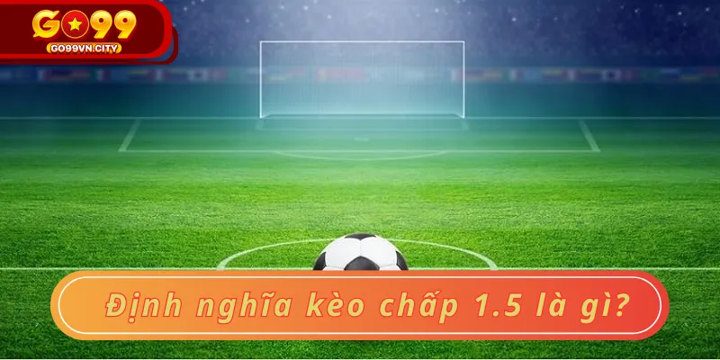 Định nghĩa kèo chấp 1.5 là gì? Định nghĩa kèo chấp 1.5 là gì?