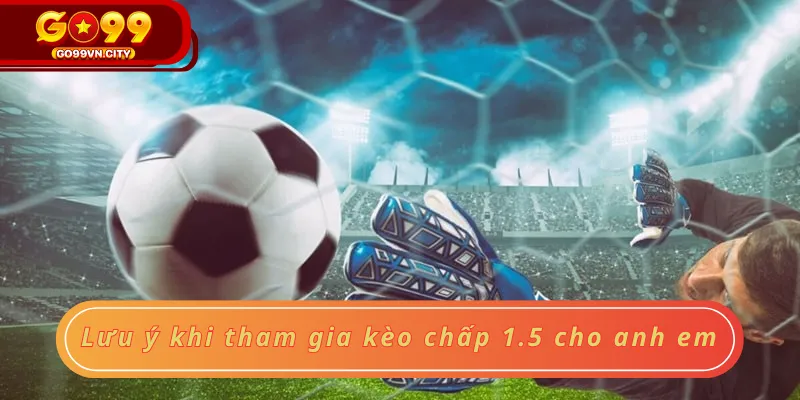 Lưu ý khi tham gia kèo chấp 1.5 cho anh em Lưu ý khi tham gia kèo chấp 1.5 cho anh em
